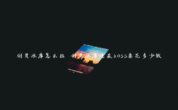 剑灵冰库怎么拉 剑灵冰库隐藏boss要花多少钱