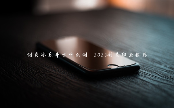 剑灵冰系斗士什么剑 2023剑灵职业推荐