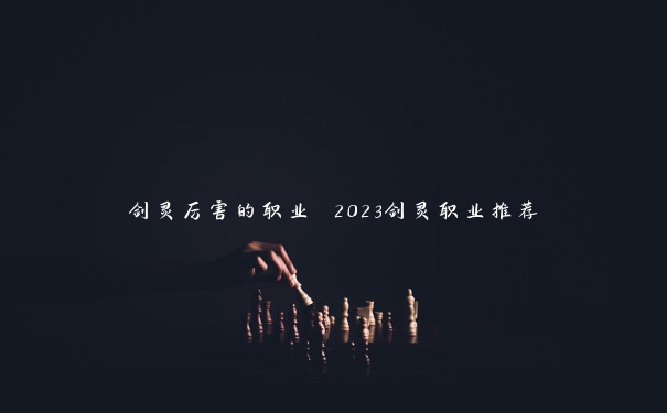 剑灵厉害的职业 2023剑灵职业推荐