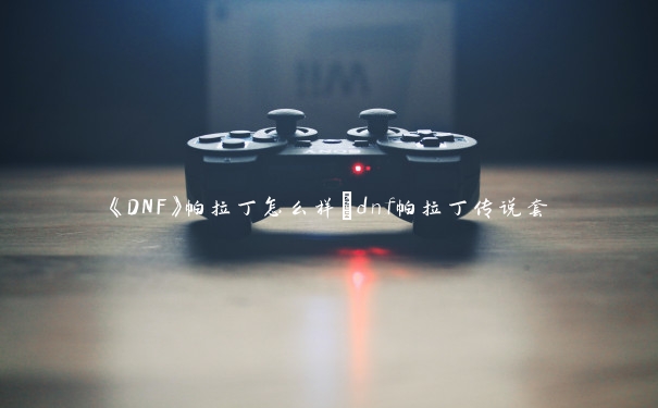 《DNF》帕拉丁怎么样_dnf帕拉丁传说套