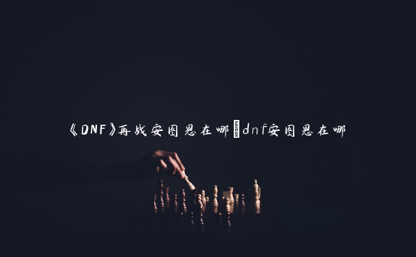 《DNF》再战安图恩在哪_dnf安图恩在哪