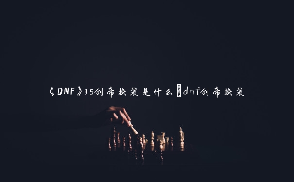 《DNF》95剑帝换装是什么_dnf剑帝换装