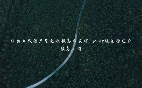 植物大战僵尸恐龙衣服怎么获得 pubg绿色恐龙衣服怎么得